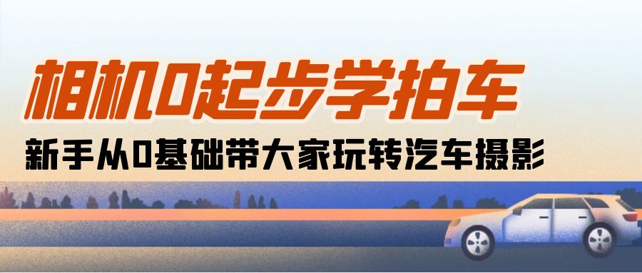 （10657期）相机0起步学拍车：新手从0基础带大家玩转汽车摄影（18节课）-梦帆创业网
