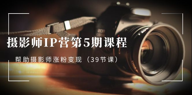 摄影师-IP营第5期课程，帮助摄影师涨粉变现（39节课）-梦帆创业网