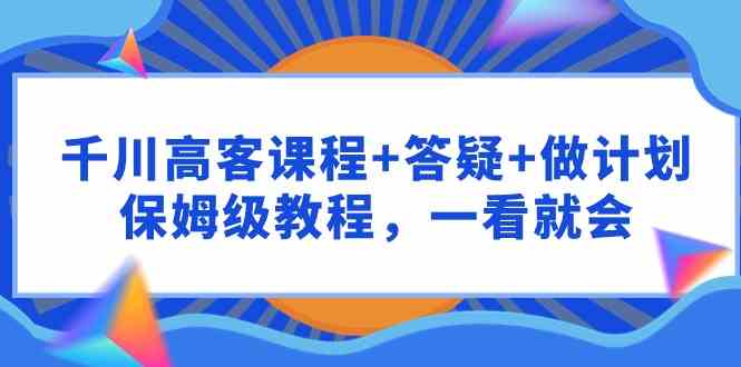 （9664期）千川 高客课程+答疑+做计划，保姆级教程，一看就会-梦帆创业网