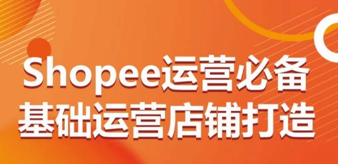 Shopee运营必备基础运营店铺打造，多层次的教你从0-1运营店铺-梦帆创业网