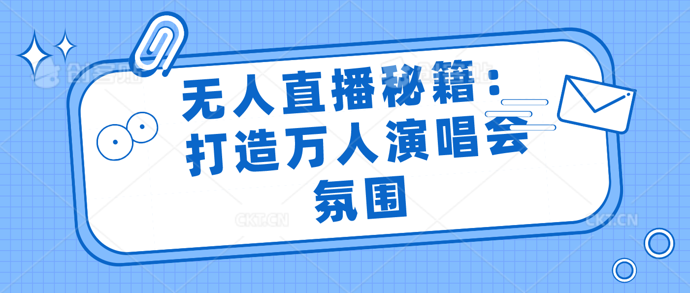 无人直播秘籍：打造万人演唱会氛围-梦帆创业网