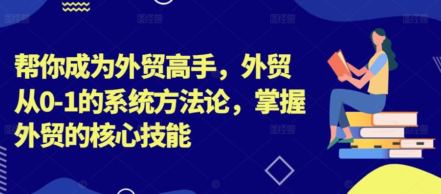 帮你成为外贸高手，外贸从0-1的系统方法论，掌握外贸的核心技能-梦帆创业网
