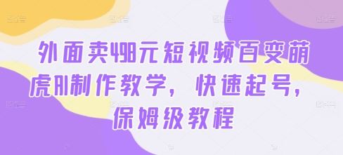 外面卖498元短视频百变萌虎AI制作教学，快速起号，保姆级教程-梦帆创业网