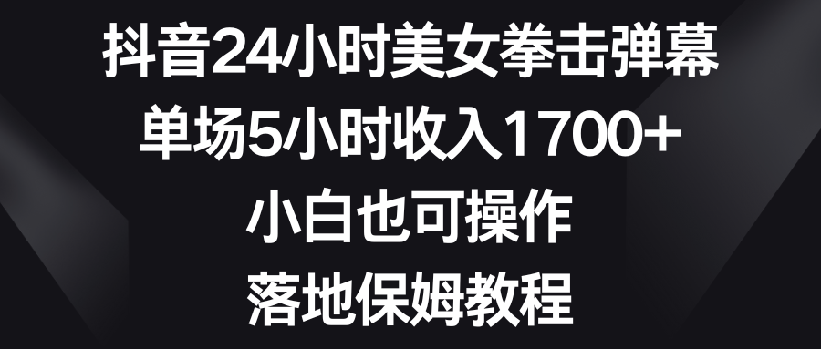 抖音24小时美女拳击弹幕，单场5小时收入1700+，小白也可操作，落地保姆教程-梦帆创业网