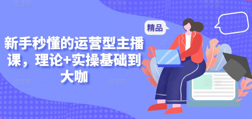 新手秒懂的运营型主播课，理论+实操基础到大咖-梦帆创业网