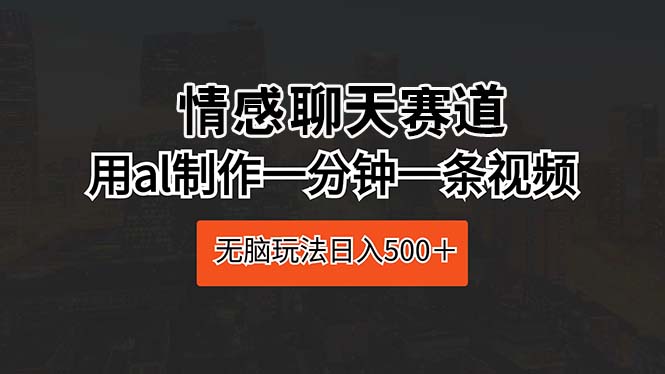 （10254期）情感聊天赛道 用al制作一分钟一条视频 无脑玩法日入500＋-梦帆创业网