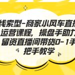 线索型-商家小风车直播运营课程，操盘手助力留资直播间带货0-1手把手教学-梦帆创业网