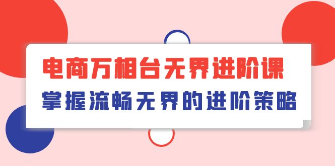 （10315期）电商 万相台无界进阶课，掌握流畅无界的进阶策略（41节课）-梦帆创业网