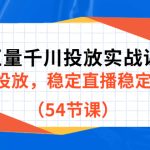 巨量千川投放实战课新版，学会投放，稳定直播稳定增产（54节课）-梦帆创业网