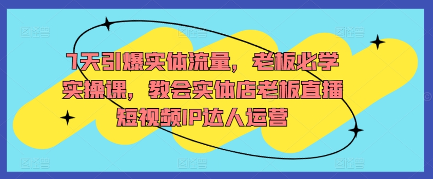 7天引爆实体流量，老板必学实操课，教会实体店老板直播短视频IP达人运营-梦帆创业网