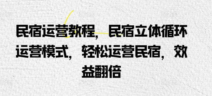 民宿运营教程，民宿立体循环运营模式，轻松运营民宿，效益翻倍-梦帆创业网