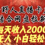 每天收入2000+，抖音野人直播卡广场，结合网盘拉新，纯无人，小白轻松上手-梦帆创业网
