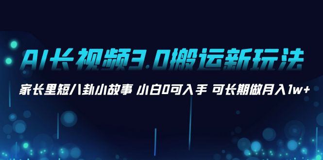 AI长视频3.0搬运新玩法 家长里短八卦小故事 小白0可入手 可长期做月入1w+-梦帆创业网