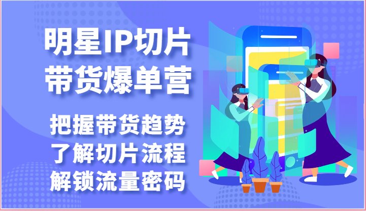 明星IP切片带货爆单营-把握带货趋势，了解切片流程，解锁流量密码（69节）-梦帆创业网