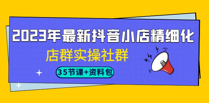 2023年最新抖音小店精细化-店群实操社群（35节课+资料包）-梦帆创业网