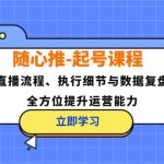 （12801期）随心推-起号课程：直播流程、执行细节与数据复盘，全方位提升运营能力-梦帆创业网