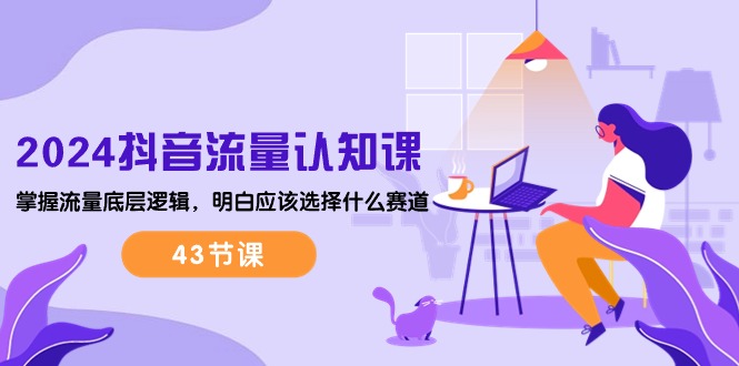 （10713期）2024抖音流量·认知课：掌握流量底层逻辑，明白应该选择什么赛道 (43节课)-梦帆创业网