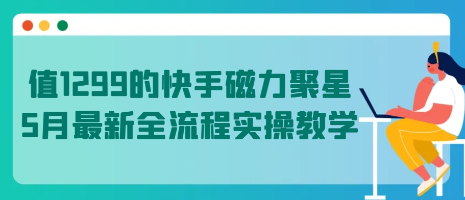 值1299的快手磁力聚星5月最新全流程实操教学-梦帆创业网