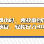 （9198期）一天两小时，鬼故事创作3.0，蓝海项目，轻松日入3000＋-梦帆创业网