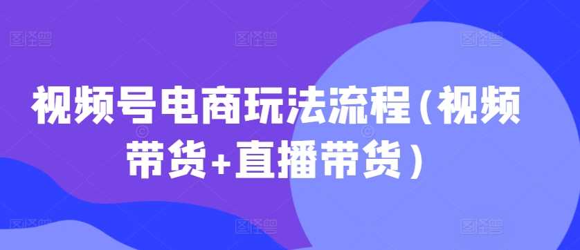 视频号电商玩法流程(视频带货+直播带货)-梦帆创业网