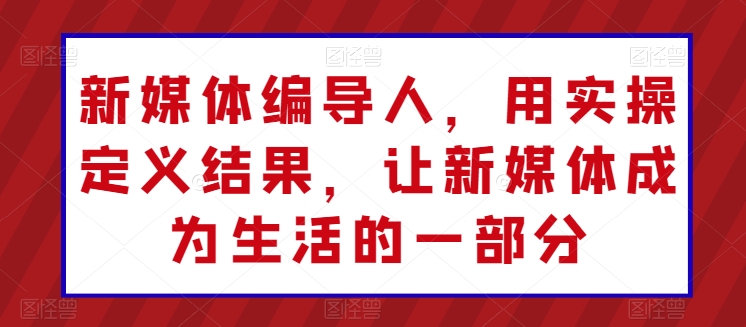新媒体编导人，用实操定义结果，让新媒体成为生活的一部分-梦帆创业网