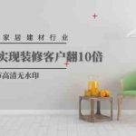 （9975期）2024年家居建材行业，用短视频实现装修客户翻10倍（56节高清无水印）-梦帆创业网