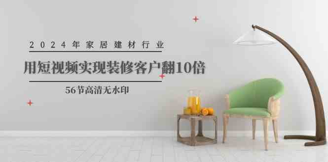 （9975期）2024年家居建材行业，用短视频实现装修客户翻10倍（56节高清无水印）-梦帆创业网