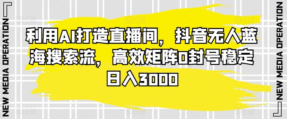 利用AI打造直播间，抖音无人蓝海搜索流，高效矩阵0封号稳定日入3000-梦帆创业网