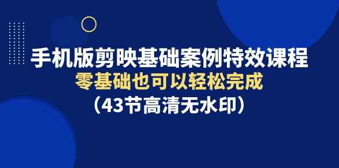 （9594期）手机版剪映基础案例特效课程，零基础也可以轻松完成（43节高清无水印）-梦帆创业网