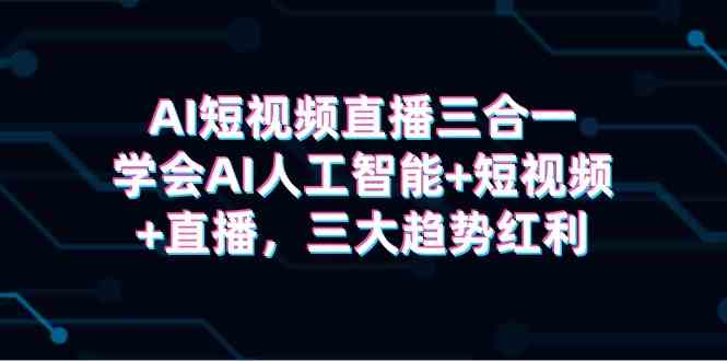 （9669期）AI短视频直播三合一，学会AI人工智能+短视频+直播，三大趋势红利-梦帆创业网