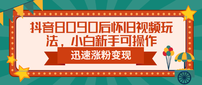 抖音8090后怀旧视频玩法，小白新手可操作，迅速涨粉变现（教程+素材）-梦帆创业网