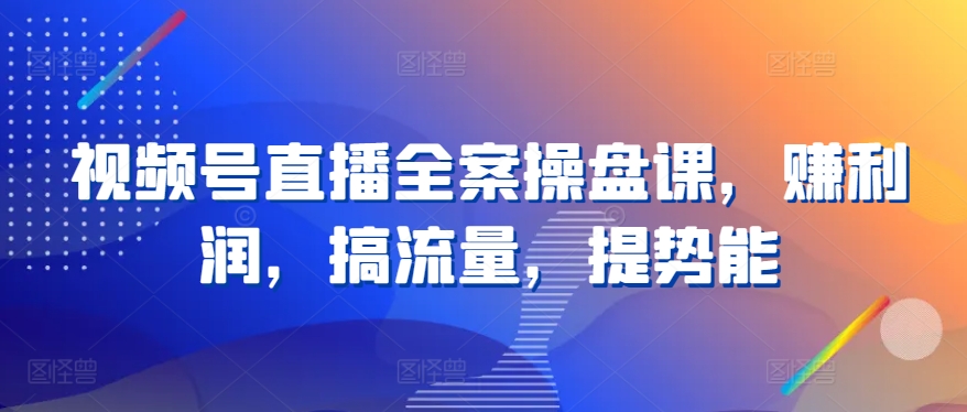 视频号直播全案操盘课，赚利润，搞流量，提势能-梦帆创业网