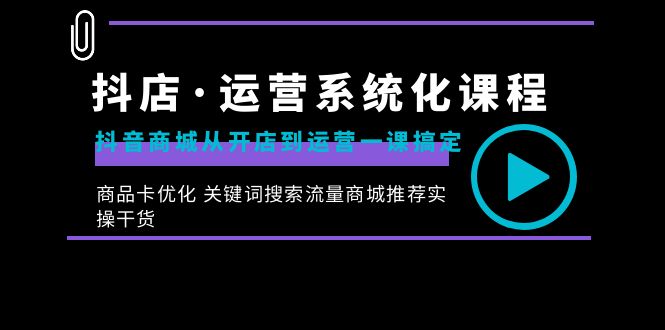 抖店·运营系统化课程：抖音商城从开店到运营一课搞定，商品卡优化 关键…-梦帆创业网