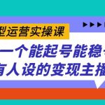 实战型运营实操课，做一个能起号能稳号有人设的变现主播-梦帆创业网