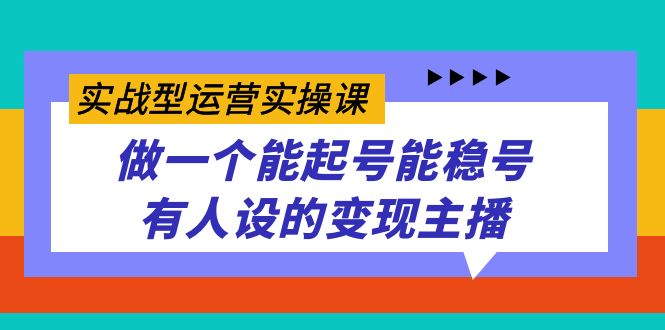 实战型运营实操课，做一个能起号能稳号有人设的变现主播-梦帆创业网