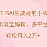 小红书AI生成睡前小故事，精准引流宝妈粉，多平台变现，轻松月入2万+-梦帆创业网