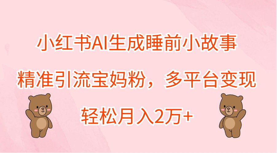 小红书AI生成睡前小故事，精准引流宝妈粉，多平台变现，轻松月入2万+-梦帆创业网