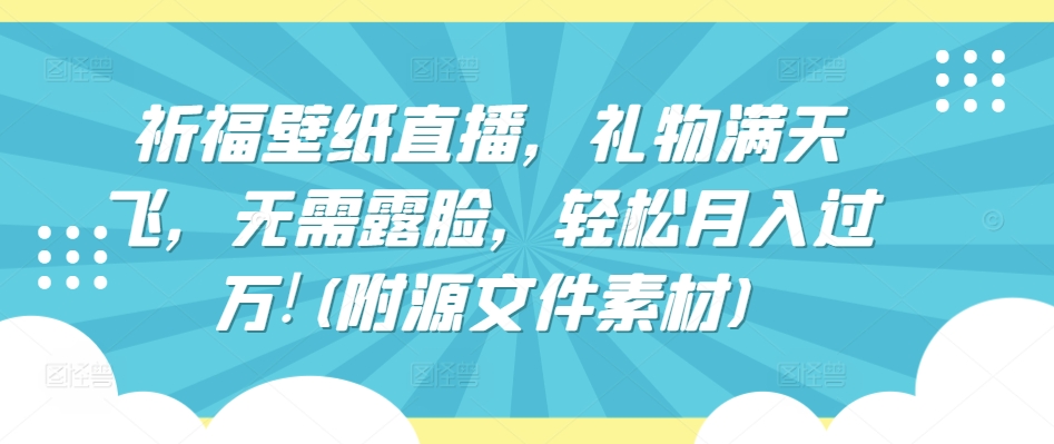 祈福壁纸直播，礼物满天飞，无需露脸，轻松月入过万!(附源文件素材)-梦帆创业网