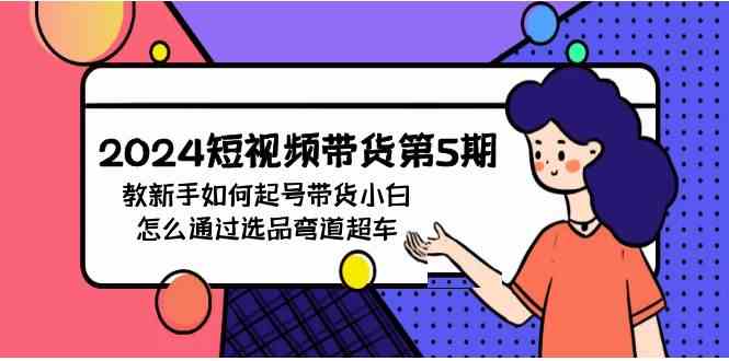 （9844期）2024短视频带货第5期，教新手如何起号，带货小白怎么通过选品弯道超车-梦帆创业网