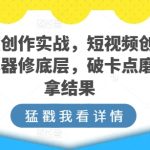 短视频创作实战，短视频创作的道法术器修底层，破卡点磨手艺拿结果-梦帆创业网