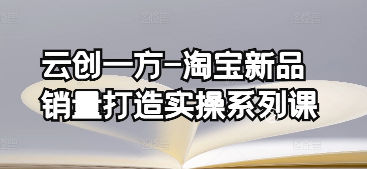 云创一方-淘宝新品销量打造实操系列课，基础销量打造(4课程)+补单渠道分析(4课程)-梦帆创业网