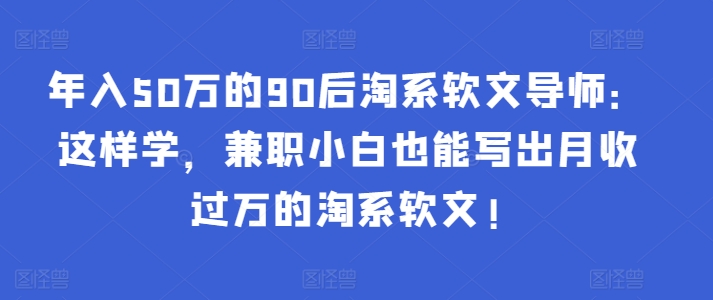 年入50万的90后淘系软文导师：这样学，兼职小白也能写出月收过万的淘系软文!-梦帆创业网