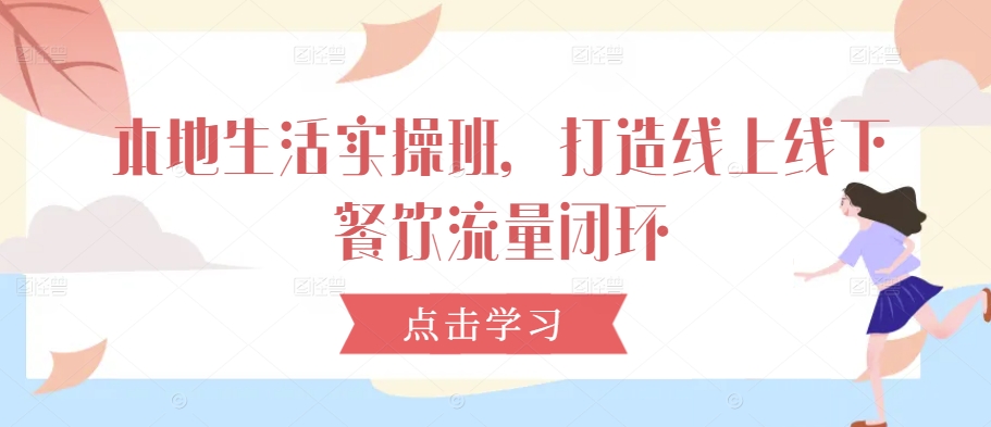 本地生活实操班，打造线上线下餐饮流量闭环-梦帆创业网