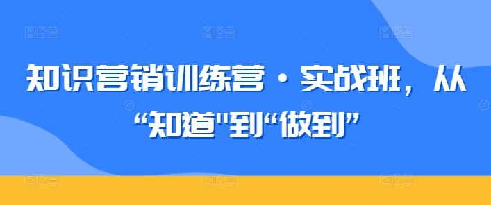 知识营销训练营·实战班，从“知道”到“做到”-梦帆创业网