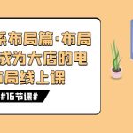 八大体系布局篇·布局做稳，成为大店的电商布局线上课（16节课）-梦帆创业网