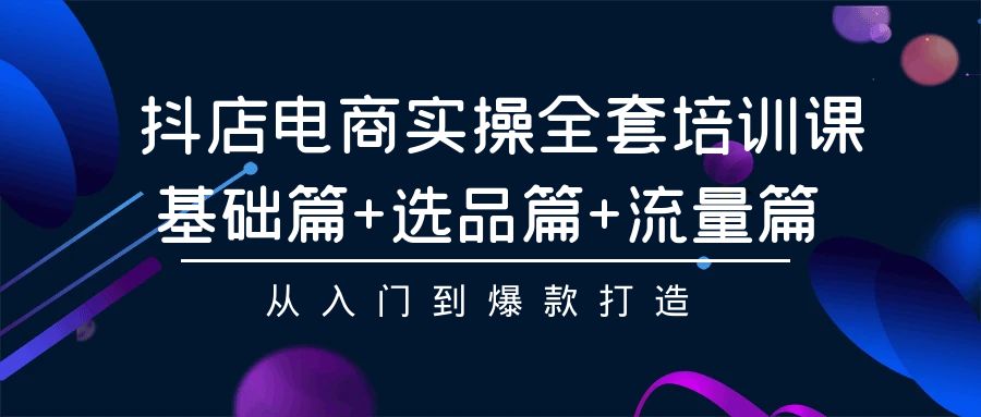 抖店电商实操全套培训课：基础篇+选品篇+流量篇，从入门到爆款打造-梦帆创业网