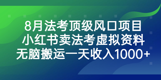 8月法考顶级风口项目，小红书卖法考虚拟资料，无脑搬运一天收入1000+-梦帆创业网