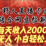 （9504期）每天收入2000+，抖音野人直播卡广场，结合网盘拉新，纯无人，小白轻松上手-梦帆创业网