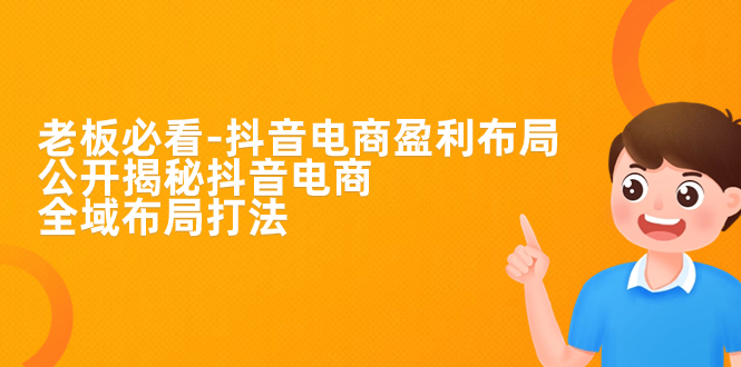 老板必学-抖音电商-盈利布局，公开揭秘抖音电商全域布局打法-梦帆创业网