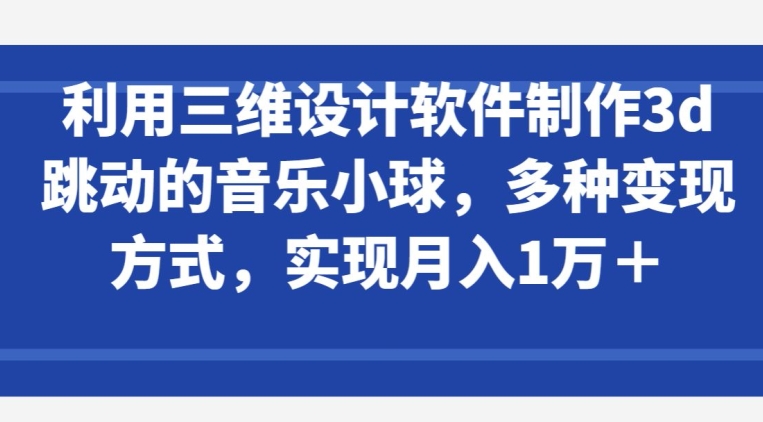 利用三维设计软件制作3d跳动的音乐小球，多种变现方式，实现月入1万+-梦帆创业网